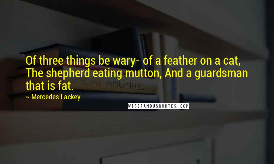 Mercedes Lackey Quotes: Of three things be wary- of a feather on a cat, The shepherd eating mutton, And a guardsman that is fat.