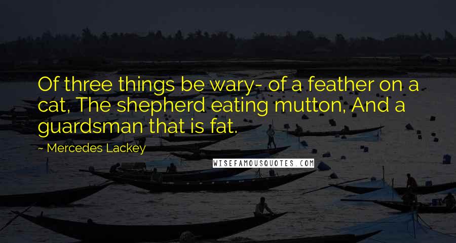 Mercedes Lackey Quotes: Of three things be wary- of a feather on a cat, The shepherd eating mutton, And a guardsman that is fat.