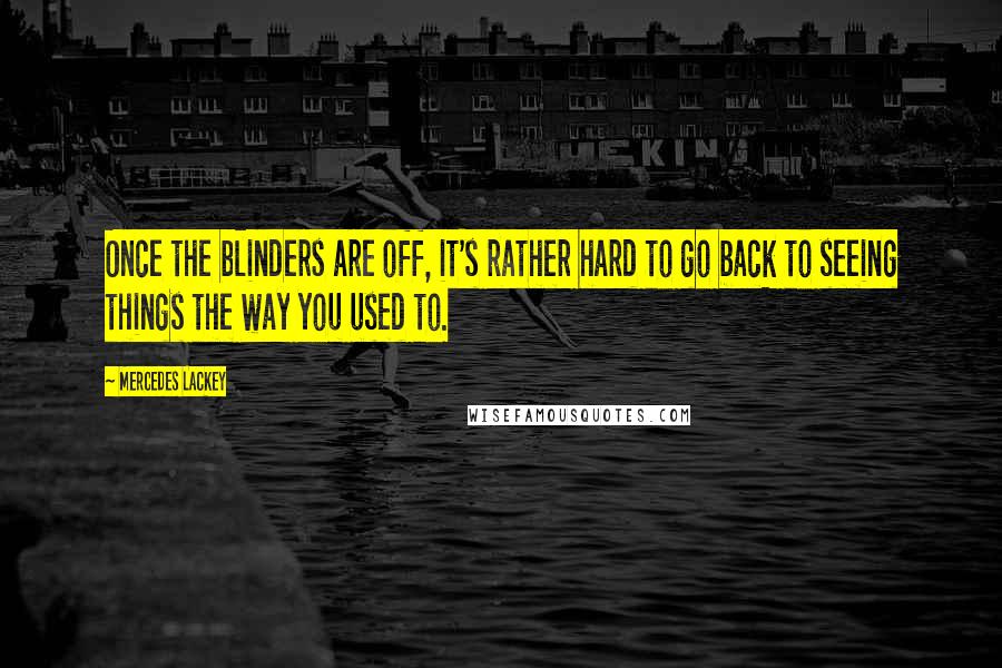 Mercedes Lackey Quotes: Once the blinders are off, it's rather hard to go back to seeing things the way you used to.