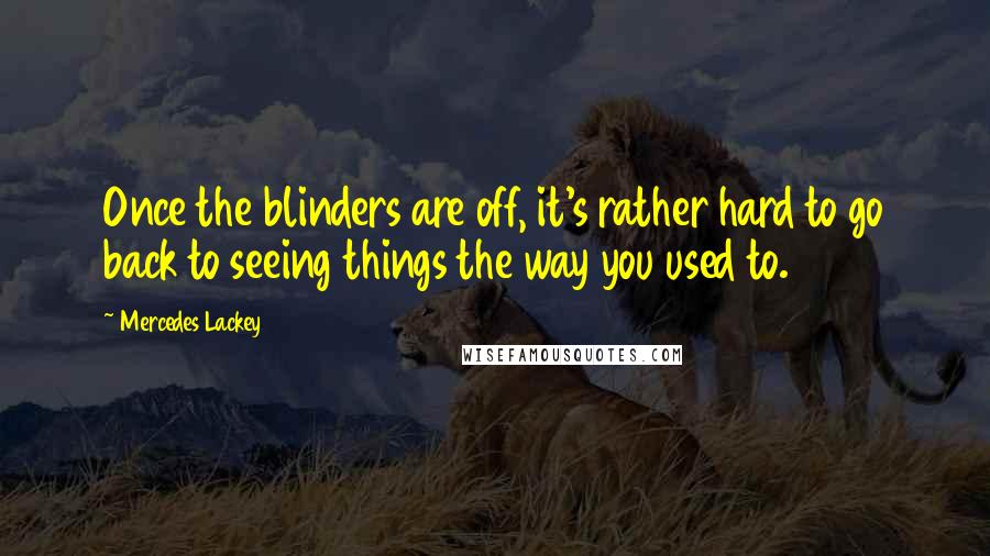 Mercedes Lackey Quotes: Once the blinders are off, it's rather hard to go back to seeing things the way you used to.