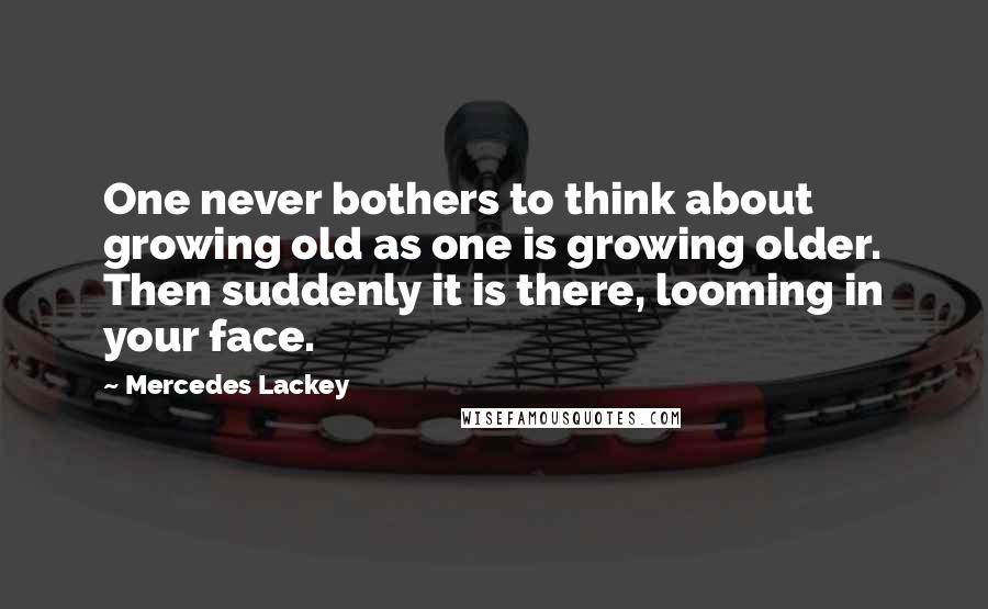 Mercedes Lackey Quotes: One never bothers to think about growing old as one is growing older. Then suddenly it is there, looming in your face.
