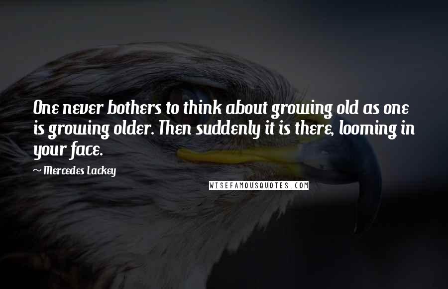 Mercedes Lackey Quotes: One never bothers to think about growing old as one is growing older. Then suddenly it is there, looming in your face.