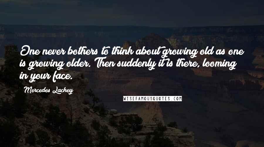 Mercedes Lackey Quotes: One never bothers to think about growing old as one is growing older. Then suddenly it is there, looming in your face.
