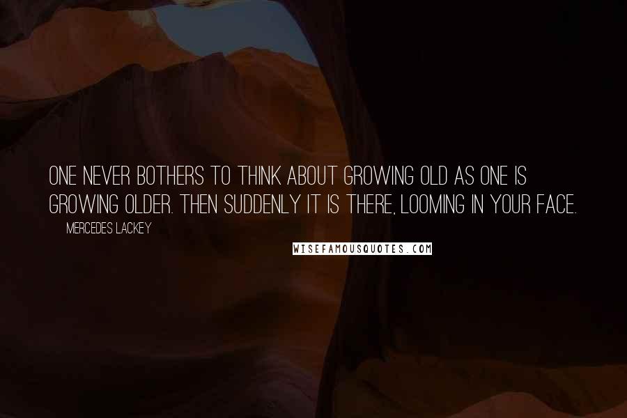 Mercedes Lackey Quotes: One never bothers to think about growing old as one is growing older. Then suddenly it is there, looming in your face.