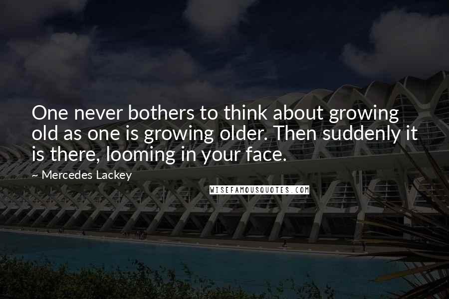 Mercedes Lackey Quotes: One never bothers to think about growing old as one is growing older. Then suddenly it is there, looming in your face.