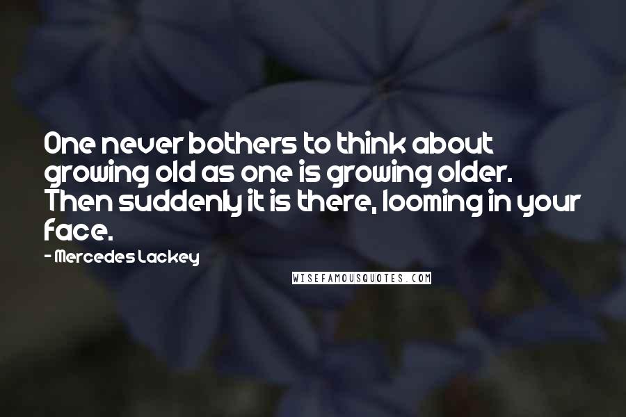Mercedes Lackey Quotes: One never bothers to think about growing old as one is growing older. Then suddenly it is there, looming in your face.