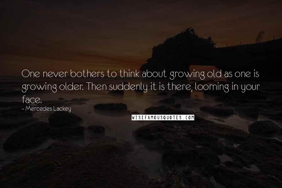 Mercedes Lackey Quotes: One never bothers to think about growing old as one is growing older. Then suddenly it is there, looming in your face.
