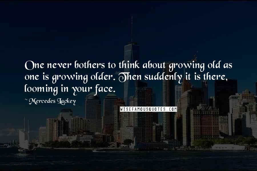 Mercedes Lackey Quotes: One never bothers to think about growing old as one is growing older. Then suddenly it is there, looming in your face.