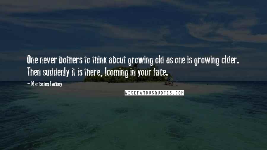 Mercedes Lackey Quotes: One never bothers to think about growing old as one is growing older. Then suddenly it is there, looming in your face.