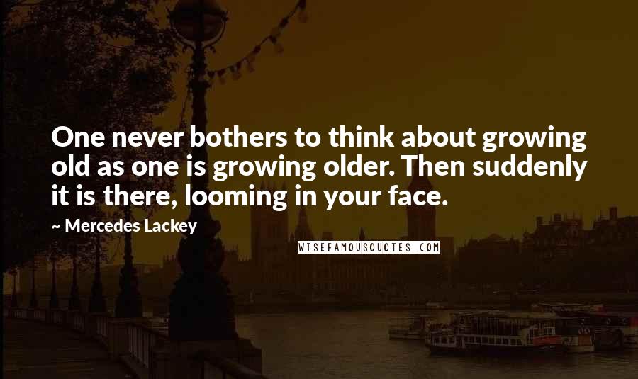 Mercedes Lackey Quotes: One never bothers to think about growing old as one is growing older. Then suddenly it is there, looming in your face.