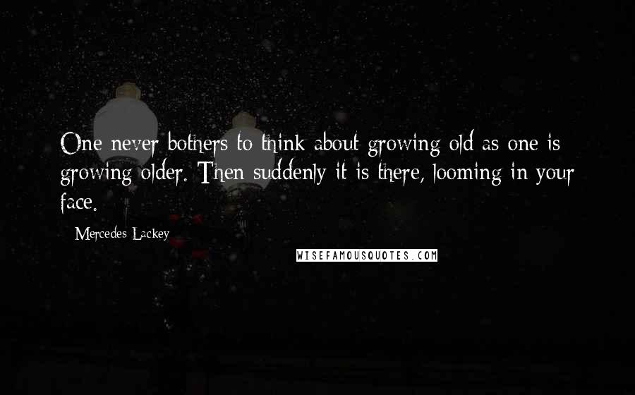 Mercedes Lackey Quotes: One never bothers to think about growing old as one is growing older. Then suddenly it is there, looming in your face.