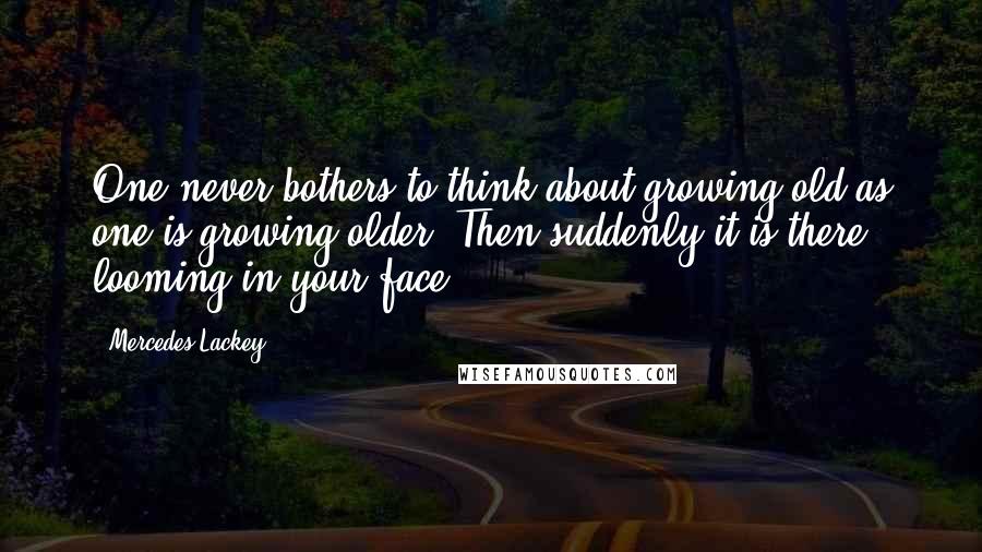 Mercedes Lackey Quotes: One never bothers to think about growing old as one is growing older. Then suddenly it is there, looming in your face.