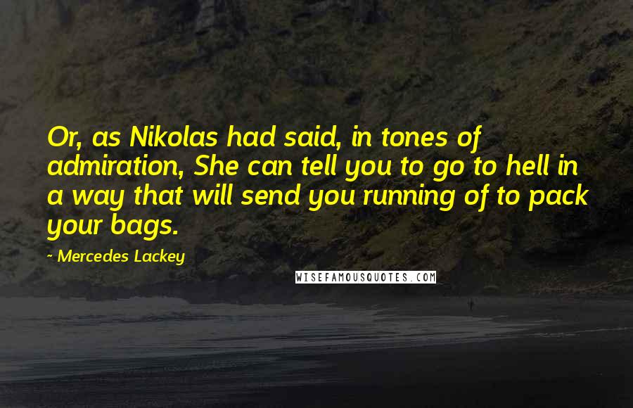 Mercedes Lackey Quotes: Or, as Nikolas had said, in tones of admiration, She can tell you to go to hell in a way that will send you running of to pack your bags.