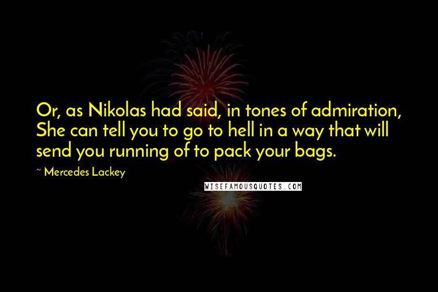 Mercedes Lackey Quotes: Or, as Nikolas had said, in tones of admiration, She can tell you to go to hell in a way that will send you running of to pack your bags.