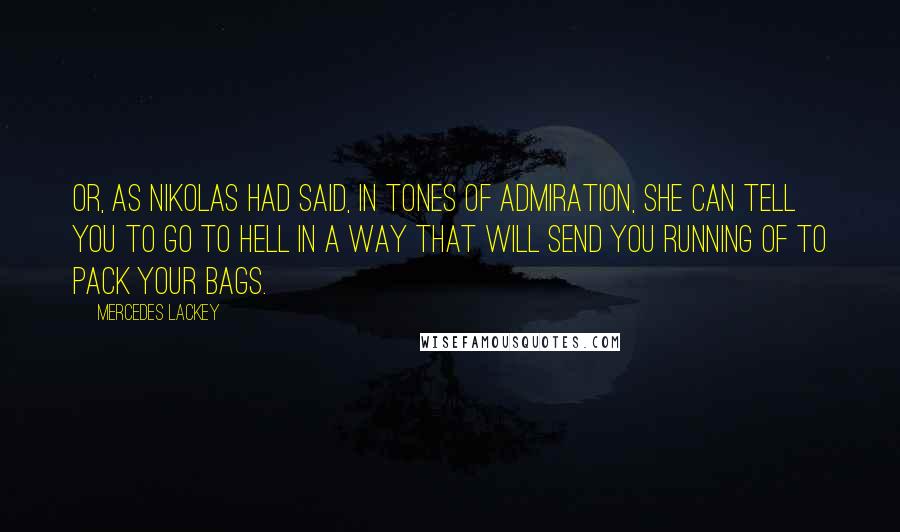 Mercedes Lackey Quotes: Or, as Nikolas had said, in tones of admiration, She can tell you to go to hell in a way that will send you running of to pack your bags.