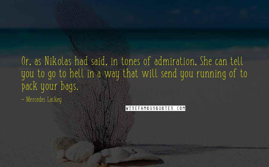 Mercedes Lackey Quotes: Or, as Nikolas had said, in tones of admiration, She can tell you to go to hell in a way that will send you running of to pack your bags.