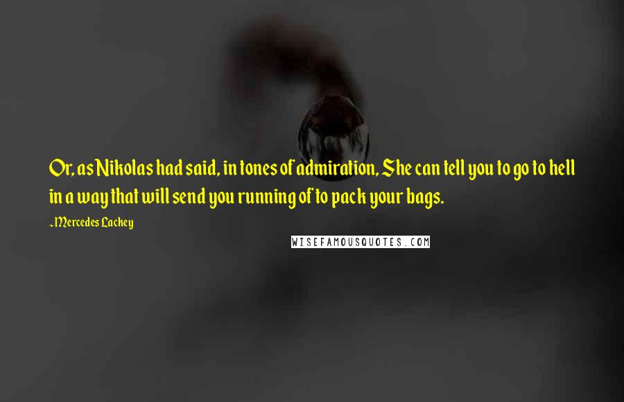 Mercedes Lackey Quotes: Or, as Nikolas had said, in tones of admiration, She can tell you to go to hell in a way that will send you running of to pack your bags.