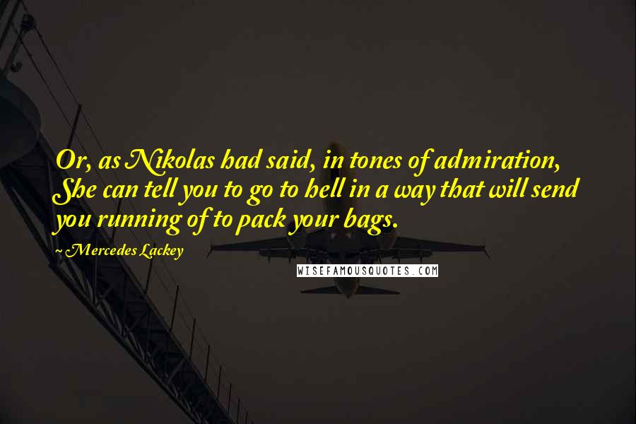 Mercedes Lackey Quotes: Or, as Nikolas had said, in tones of admiration, She can tell you to go to hell in a way that will send you running of to pack your bags.