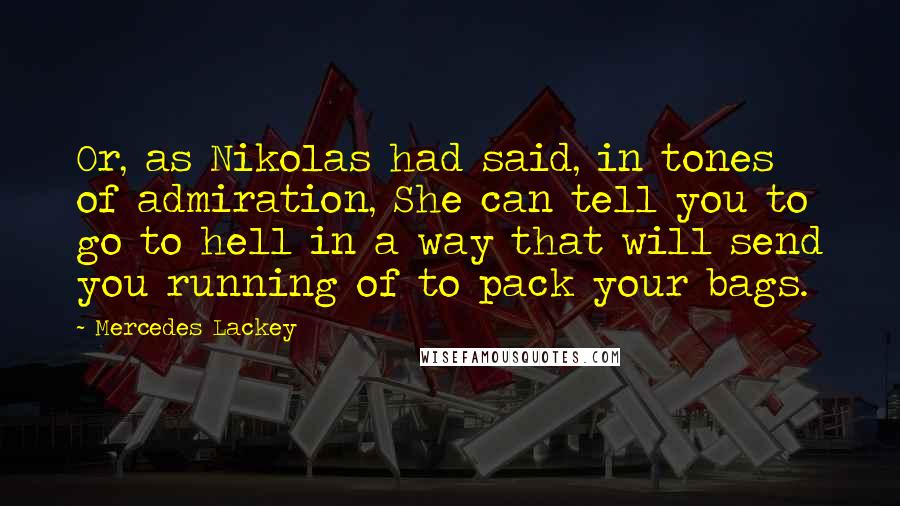 Mercedes Lackey Quotes: Or, as Nikolas had said, in tones of admiration, She can tell you to go to hell in a way that will send you running of to pack your bags.