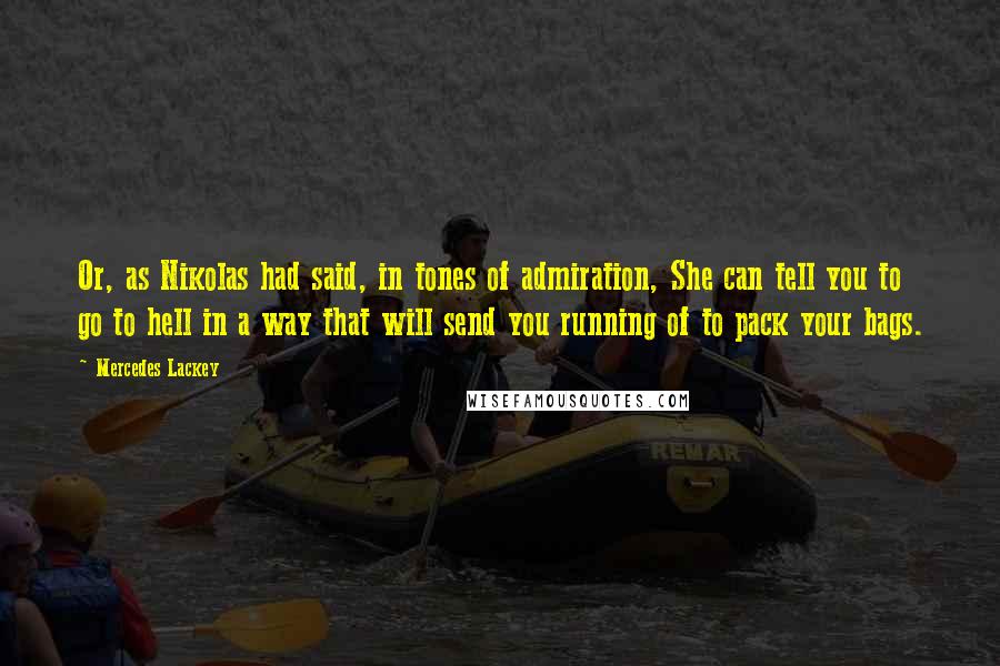 Mercedes Lackey Quotes: Or, as Nikolas had said, in tones of admiration, She can tell you to go to hell in a way that will send you running of to pack your bags.