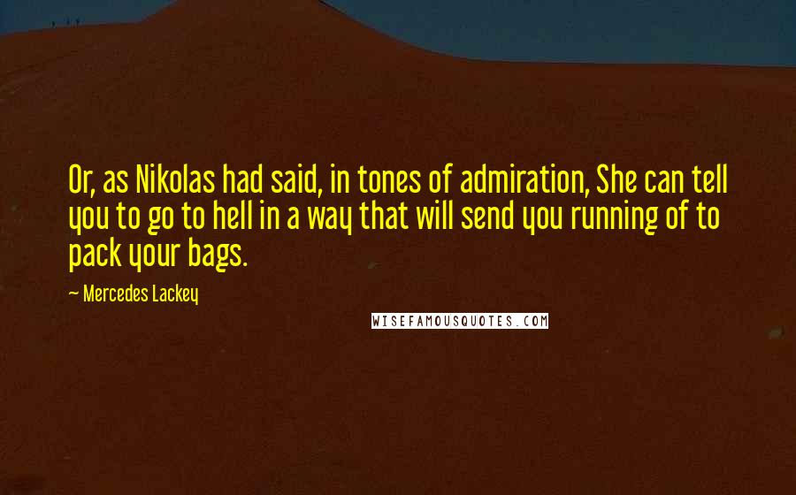 Mercedes Lackey Quotes: Or, as Nikolas had said, in tones of admiration, She can tell you to go to hell in a way that will send you running of to pack your bags.