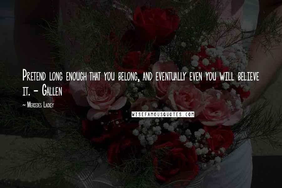 Mercedes Lackey Quotes: Pretend long enough that you belong, and eventually even you will believe it. - Gallen
