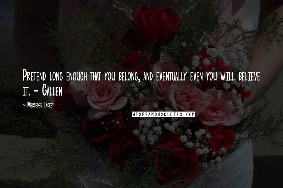 Mercedes Lackey Quotes: Pretend long enough that you belong, and eventually even you will believe it. - Gallen