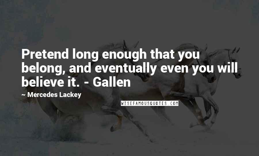 Mercedes Lackey Quotes: Pretend long enough that you belong, and eventually even you will believe it. - Gallen