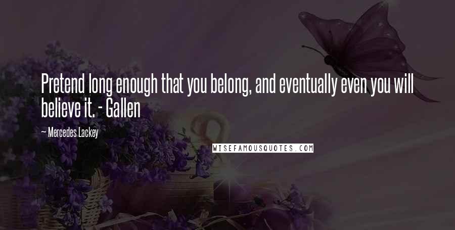 Mercedes Lackey Quotes: Pretend long enough that you belong, and eventually even you will believe it. - Gallen