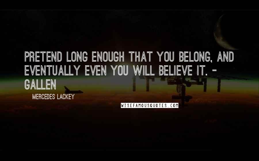 Mercedes Lackey Quotes: Pretend long enough that you belong, and eventually even you will believe it. - Gallen