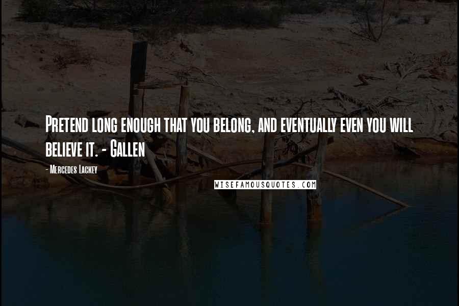 Mercedes Lackey Quotes: Pretend long enough that you belong, and eventually even you will believe it. - Gallen