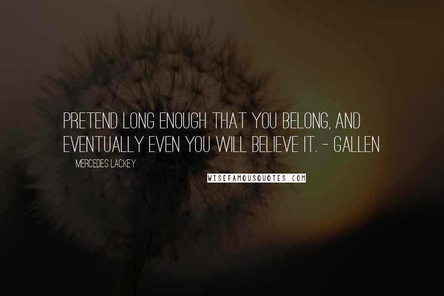 Mercedes Lackey Quotes: Pretend long enough that you belong, and eventually even you will believe it. - Gallen