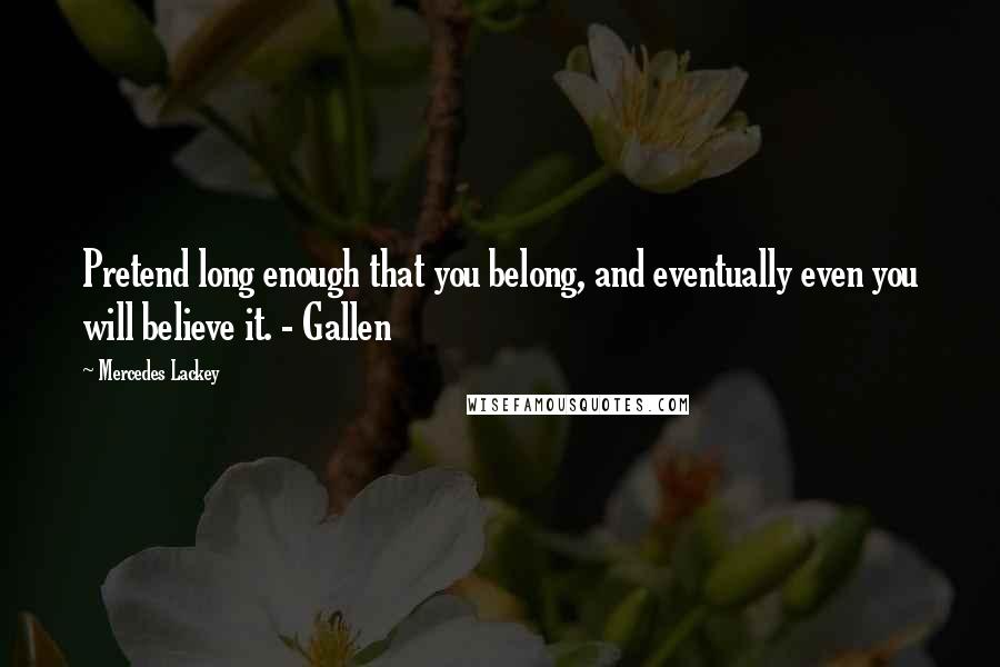 Mercedes Lackey Quotes: Pretend long enough that you belong, and eventually even you will believe it. - Gallen