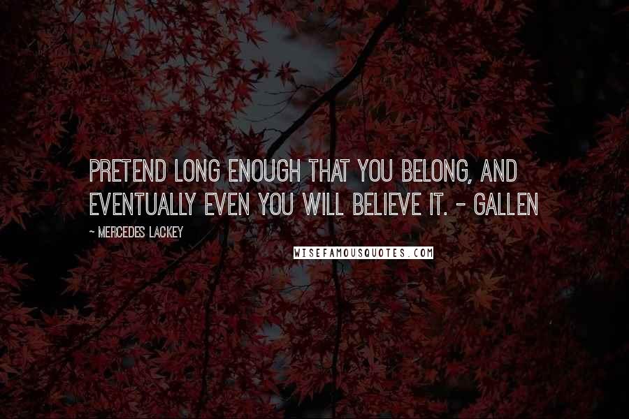 Mercedes Lackey Quotes: Pretend long enough that you belong, and eventually even you will believe it. - Gallen