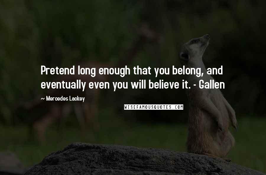 Mercedes Lackey Quotes: Pretend long enough that you belong, and eventually even you will believe it. - Gallen