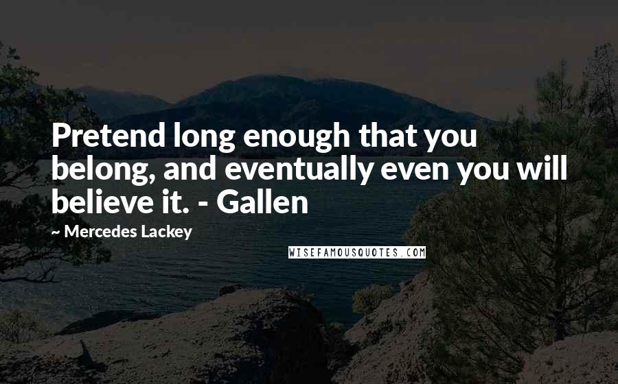 Mercedes Lackey Quotes: Pretend long enough that you belong, and eventually even you will believe it. - Gallen