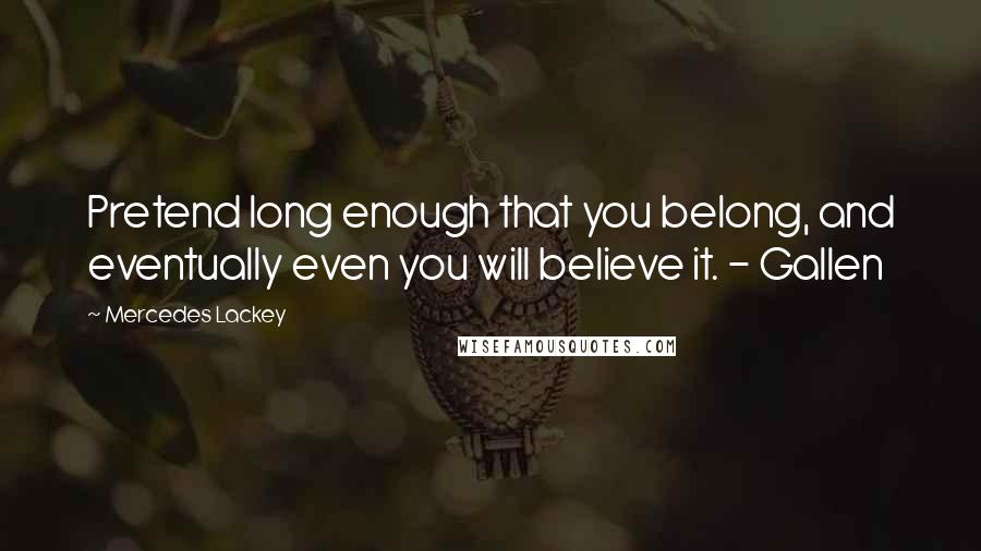 Mercedes Lackey Quotes: Pretend long enough that you belong, and eventually even you will believe it. - Gallen