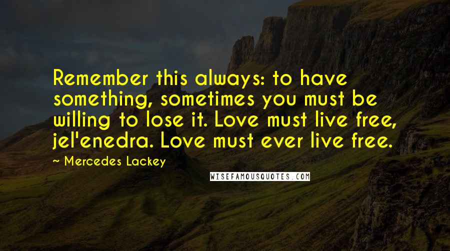 Mercedes Lackey Quotes: Remember this always: to have something, sometimes you must be willing to lose it. Love must live free, jel'enedra. Love must ever live free.