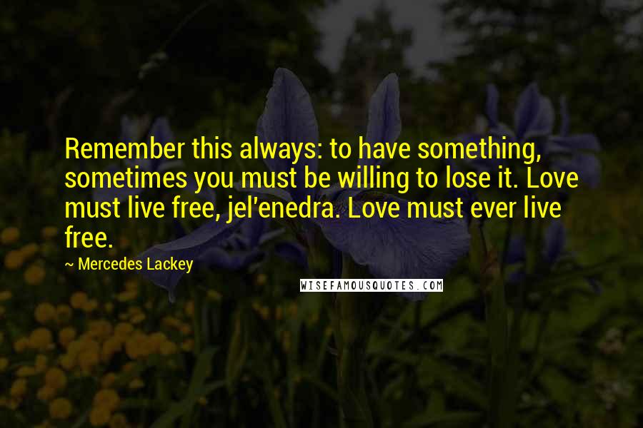 Mercedes Lackey Quotes: Remember this always: to have something, sometimes you must be willing to lose it. Love must live free, jel'enedra. Love must ever live free.