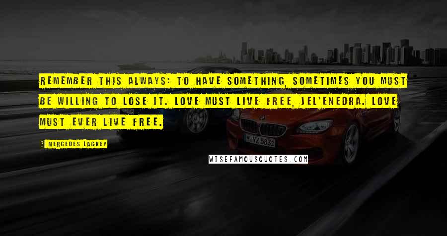 Mercedes Lackey Quotes: Remember this always: to have something, sometimes you must be willing to lose it. Love must live free, jel'enedra. Love must ever live free.