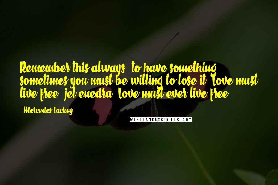 Mercedes Lackey Quotes: Remember this always: to have something, sometimes you must be willing to lose it. Love must live free, jel'enedra. Love must ever live free.
