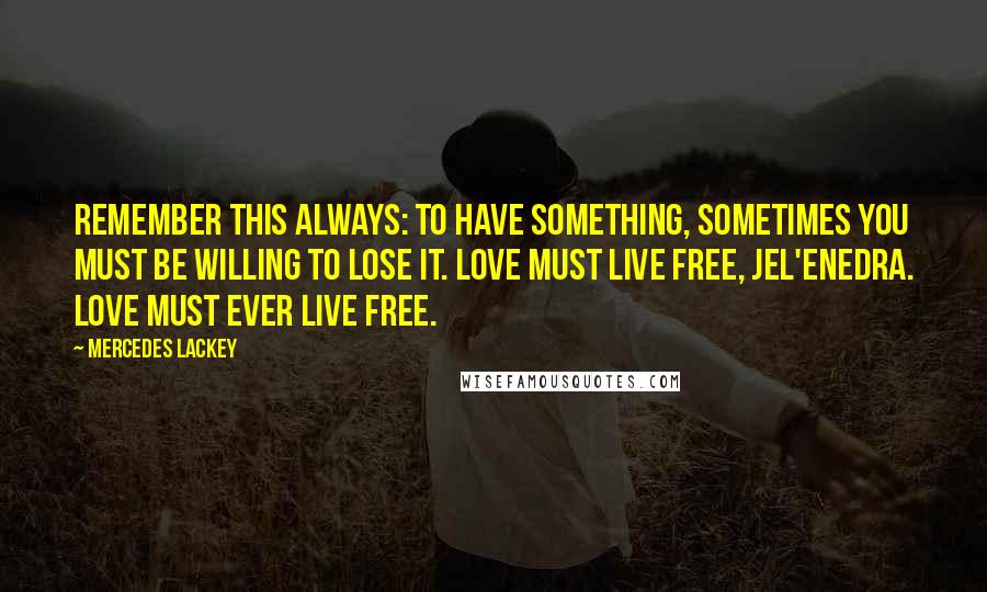 Mercedes Lackey Quotes: Remember this always: to have something, sometimes you must be willing to lose it. Love must live free, jel'enedra. Love must ever live free.