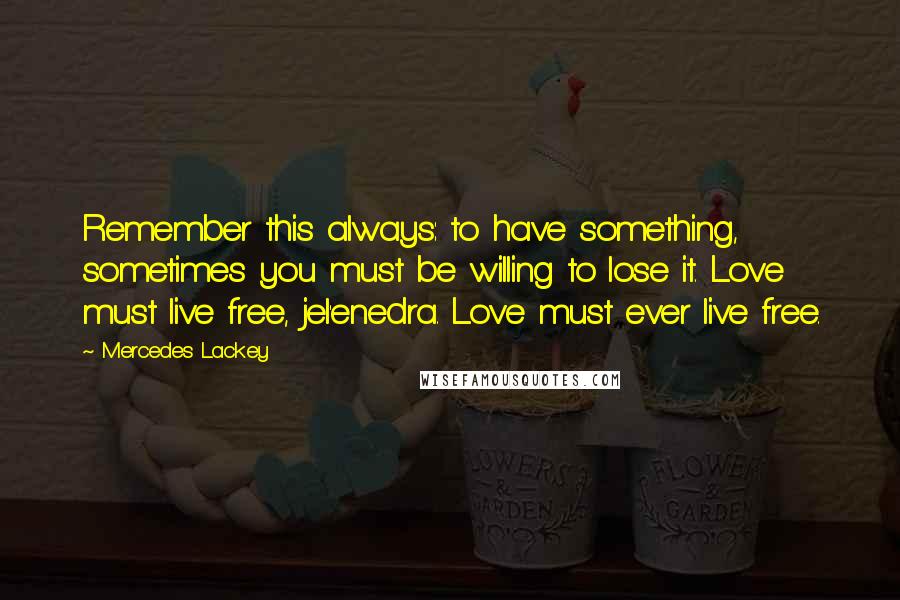 Mercedes Lackey Quotes: Remember this always: to have something, sometimes you must be willing to lose it. Love must live free, jel'enedra. Love must ever live free.