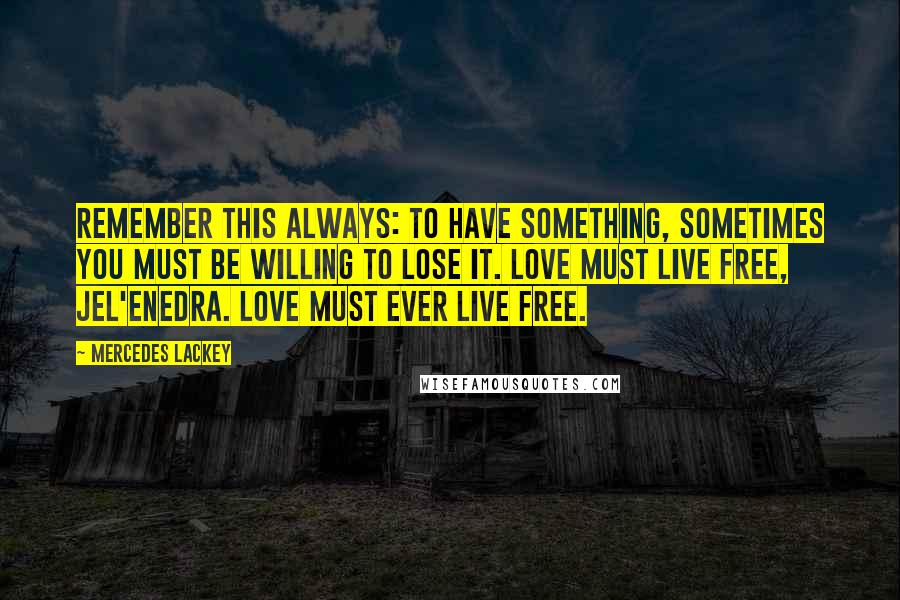 Mercedes Lackey Quotes: Remember this always: to have something, sometimes you must be willing to lose it. Love must live free, jel'enedra. Love must ever live free.