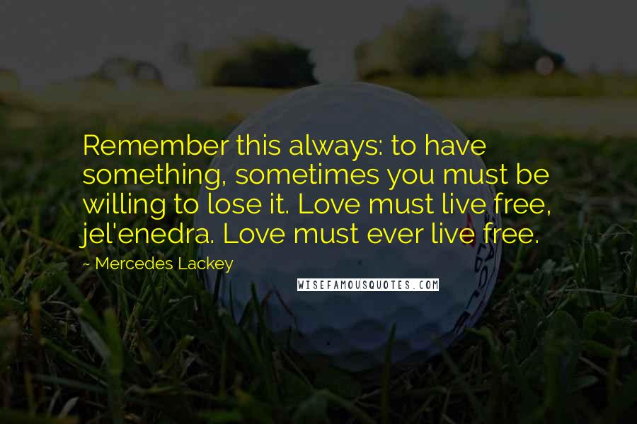 Mercedes Lackey Quotes: Remember this always: to have something, sometimes you must be willing to lose it. Love must live free, jel'enedra. Love must ever live free.