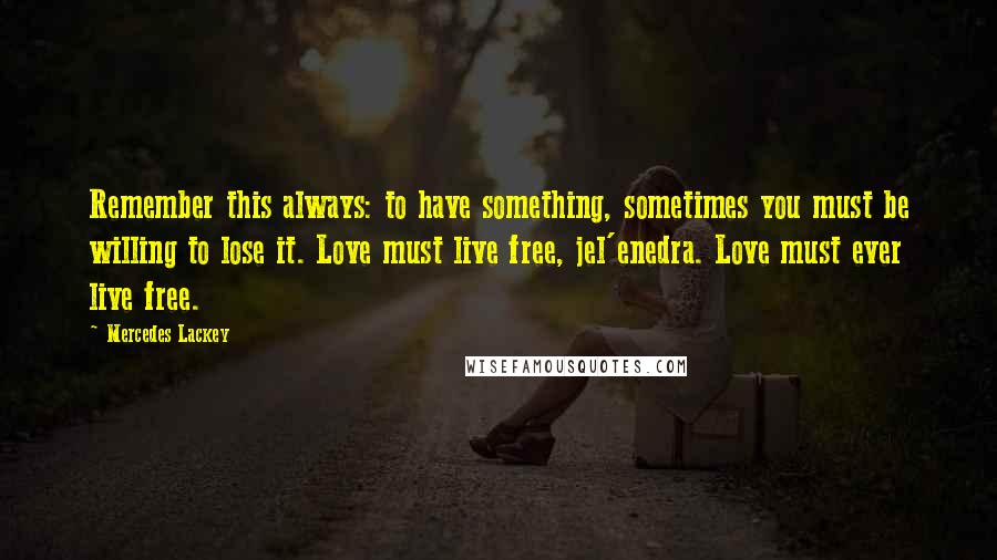 Mercedes Lackey Quotes: Remember this always: to have something, sometimes you must be willing to lose it. Love must live free, jel'enedra. Love must ever live free.