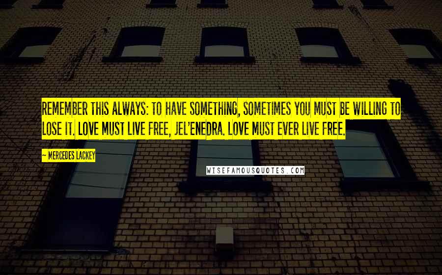 Mercedes Lackey Quotes: Remember this always: to have something, sometimes you must be willing to lose it. Love must live free, jel'enedra. Love must ever live free.