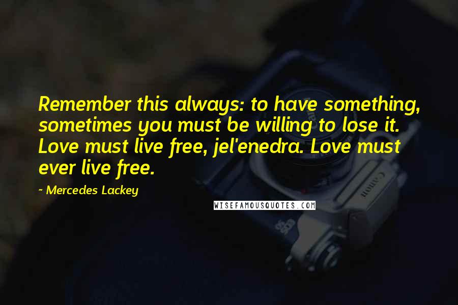 Mercedes Lackey Quotes: Remember this always: to have something, sometimes you must be willing to lose it. Love must live free, jel'enedra. Love must ever live free.