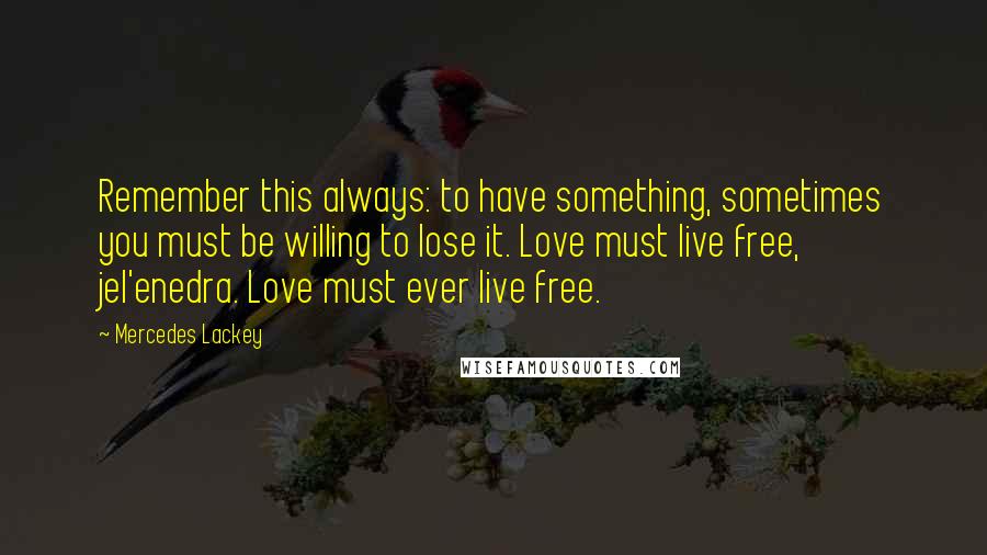 Mercedes Lackey Quotes: Remember this always: to have something, sometimes you must be willing to lose it. Love must live free, jel'enedra. Love must ever live free.