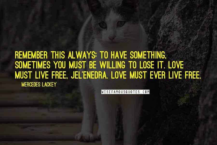 Mercedes Lackey Quotes: Remember this always: to have something, sometimes you must be willing to lose it. Love must live free, jel'enedra. Love must ever live free.